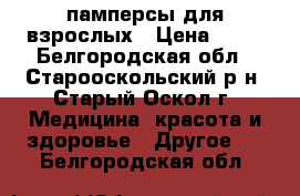 памперсы для взрослых › Цена ­ 15 - Белгородская обл., Старооскольский р-н, Старый Оскол г. Медицина, красота и здоровье » Другое   . Белгородская обл.